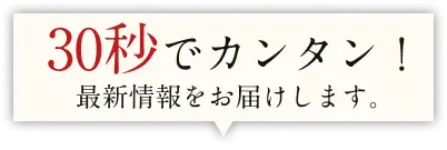 30秒でカンタン！最新情報をお届けします。