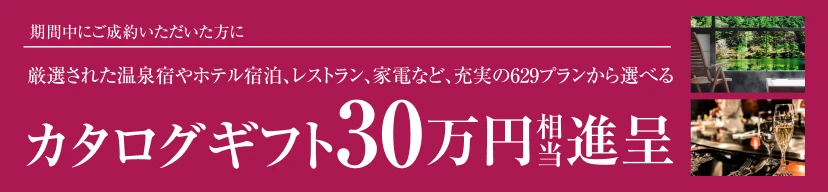 【期間中にご成約いただいた方に】厳選された温泉宿やホテル宿泊、レストラン、家電など、充実の629プランから選べるカタログギフト30万円相当進呈